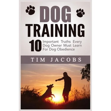 Dog Training: 10 Important Truths Every Dog Owner Must Learn For Dog Obedience: 10 Important Truths Every Dog Owner Must Learn for Dog Obedience: 10 I
