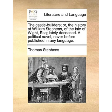 The Castle-Builders; Or, the History of William Stephens, of the Isle of Wight, Esq; Lately Deceased. a Political Novel, Never Before Published in Any