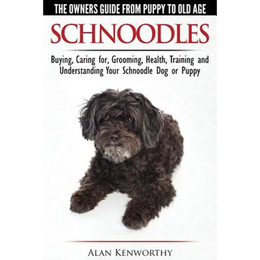 Schnoodles - The Owners Guide from Puppy to Old Age - Choosing, Caring for, Grooming, Health, Training and Understanding Your Schnoodle Dog