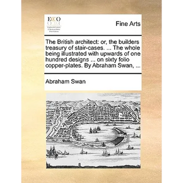 The British Architect: Or, the Builders Treasury of Stair-Cases. ... the Whole Being Illustrated with Upwards of One Hundred Designs ... on S