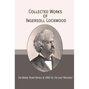 Collected Works of Ingersoll Lockwood: The Baron Trump Novels & 1900; Or, The Last President