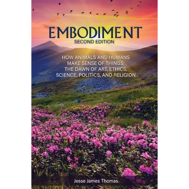 Embodiment: How Animals and Humans Make Sense of Things: The Dawn of Art, Ethics, Science, Politics, and Religion