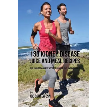 130 Kidney Disease Juice and Meal Recipes: Give Your Body What It Needs to Recover Fast and Naturally