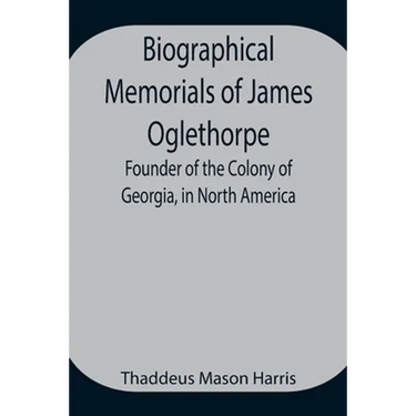 Biographical Memorials Of James Oglethorpe; Founder Of The Colony Of Georgia, In North America.