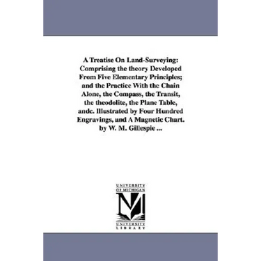 A Treatise On Land-Surveying: Comprising the theory Developed From Five Elementary Principles; and the Practice With the Chain Alone, the Compass, the