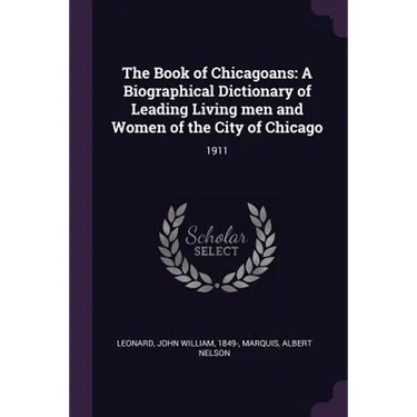 The Book of Chicagoans: A Biographical Dictionary of Leading Living men and Women of the City of Chicago: 1911