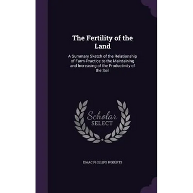The Fertility of the Land: A Summary Sketch of the Relationship of Farm-Practice to the Maintaining and Increasing of the Productivity of the Soi