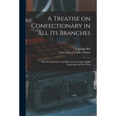 A Treatise on Confectionary in All Its Branches: With Practical Notes and Illustrated With Appropriate Engravings. In Four Parts