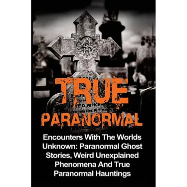 True Paranormal: Encounters With The World's Unknown: Paranormal True Ghost Stories, Weird Unexplained Phenomena And True Paranormal Hauntings