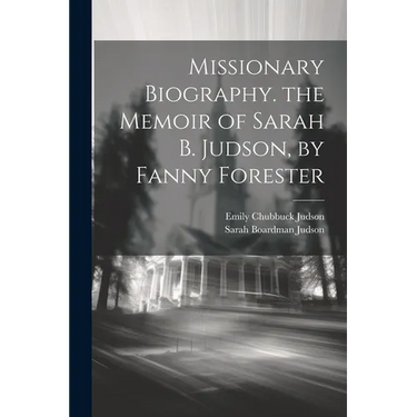 Missionary Biography. the Memoir of Sarah B. Judson, by Fanny Forester