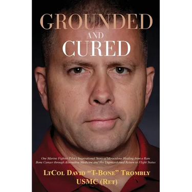 Grounded and Cured: One Marine Fighter Pilot's Inspirational Story of Miraculous Healing from a Rare Bone Cancer through Alternative Medicine and His