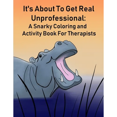 It's About To Get Real Unprofessional: A Snarky Coloring and Activity Book For Therapists
