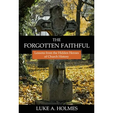The Forgotten Faithful: Lessons from the Hidden Heroes of Church History