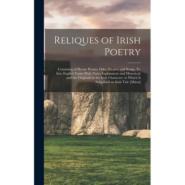 Reliques of Irish Poetry: Consisting of Heroic Poems, Odes, Elegies, and Songs, Tr. Into English Verse: With Notes Explanatory and Historical; a