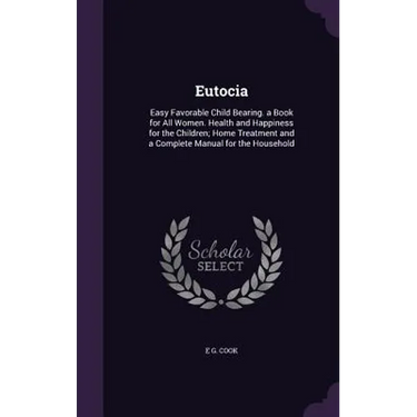Eutocia: Easy Favorable Child Bearing. a Book for All Women. Health and Happiness for the Children; Home Treatment and a Comple