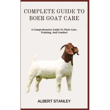 Complete Guide to Boer Goat Care: A Comprehensive Guide To Their Care, Training, And Conduct