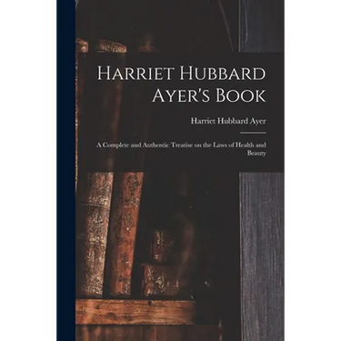 Harriet Hubbard Ayer's Book; a Complete and Authentic Treatise on the Laws of Health and Beauty