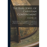 The Rare Jewel of Christian Contentment: Wherein Is Shewed, 1. What Contentment Is. 2. the Holy Art Or Mysterie of It. 3. Several Lessons That Christ