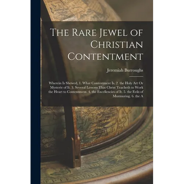 The Rare Jewel of Christian Contentment: Wherein Is Shewed, 1. What Contentment Is. 2. the Holy Art Or Mysterie of It. 3. Several Lessons That Christ