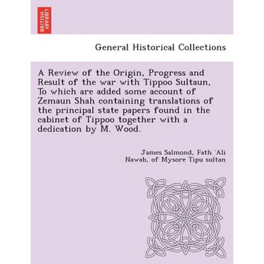 A Review of the Origin, Progress and Result of the war with Tippoo Sultaun, To which are added some account of Zemaun Shah containing translations of