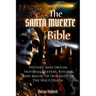 The Santa Muerte Bible: History And Origin, Novenas, Prayers, Rituals And Magic Of Our Lady Of The Holy Death (A Practical Guide)