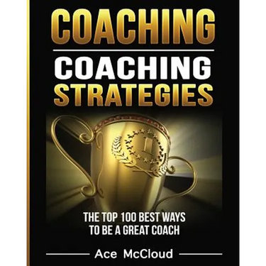 Coaching: Coaching Strategies: The Top 100 Best Ways To Be A Great Coach