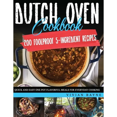 Dutch Oven Cookbook: 200 Foolproof 5-Ingredient Recipes. Quick and Easy One Pot Flavorful Meals for Everyday Cooking