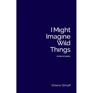 I Might Imagine Wild Things (A book of poetry)