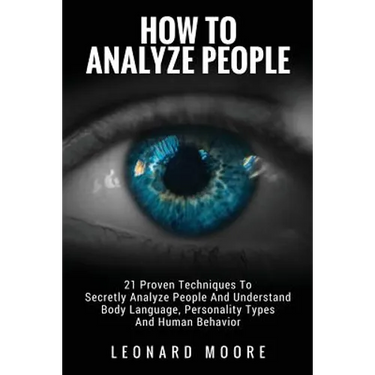 How To Analyze People: 21 Proven Techniques To Secretly Analyze People And Understand Body Language, Personality Types And Human Behavior
