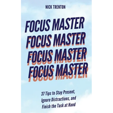 Focus Master: 37 Tips to Stay Present, Ignore Distractions, and Finish the Task at Hand