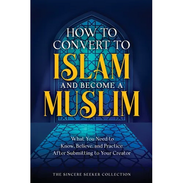 How to Convert to Islam and Become Muslim: What You Need to Know, Believe, and Practice After Submitting to Your Creator