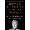 How to Think Like a Roman Emperor: The Stoic Philosophy of Marcus Aurelius