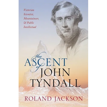 The Ascent of John Tyndall: Victorian Scientist, Mountaineer, and Public Intellectual