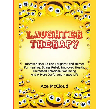 Laughter Therapy: Discover How To Use Laughter And Humor For Healing, Stress Relief, Improved Health, Increased Emotional Wellbeing And