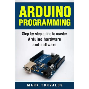 Arduino: Step-By-Step Guide to Master Arduino Hardware and Software