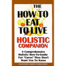 The How to Eat to Live Essential Companion: A Holistic Comprehensive How-To-Guide for "Cures" "They" Don't Want You to Know.