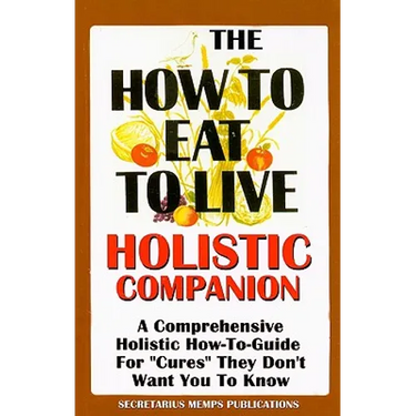 The How to Eat to Live Essential Companion: A Holistic Comprehensive How-To-Guide for "Cures" "They" Don't Want You to Know.