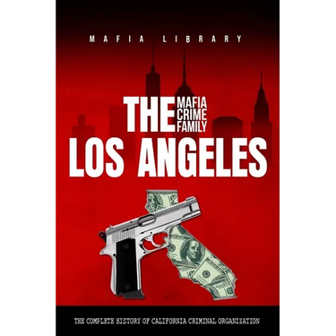 The Los Angeles Mafia Crime Family: The Complete History of a California Criminal Organization