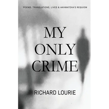My Only Crime: Poems, Translations, Lives, and Akhmatova's Requiem