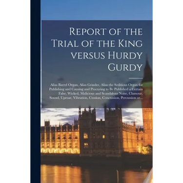 Report of the Trial of the King Versus Hurdy Gurdy: Alias Barrel Organ, Alias Grinder, Alias the Seditious Organ for Publishing and Causing and Procur