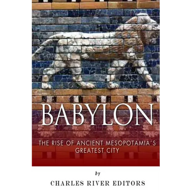 Babylon: The Rise and Fall of Ancient Mesopotamia's Greatest City