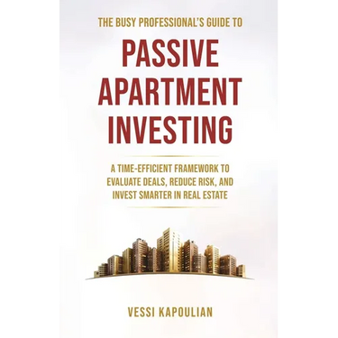 The Busy Professional's Guide to Passive Apartment Investing a Time-Efficient Framework to Evaluate Deals, Reduce Risk, and Invest Smarter in Real Est
