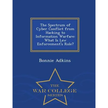 The Spectrum of Cyber Conflict from Hacking to Information Warfare: What Is Law Enforcement's Role? - War College Series