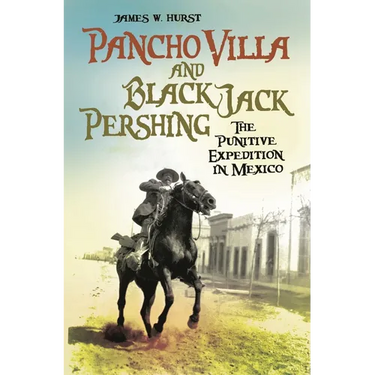 Pancho Villa and Black Jack Pershing: The Punitive Expedition in Mexico