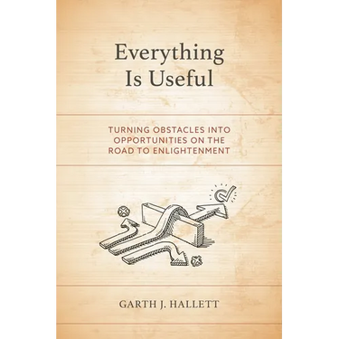Everything Is Useful: Turning Obstacles Into Opportunities on the Road to Enlightenment