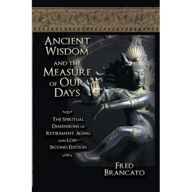 Ancient Wisdom And The Measure Of Our Days: The Spiritual Dimensions of Retirement, Aging and Loss-Second Edition
