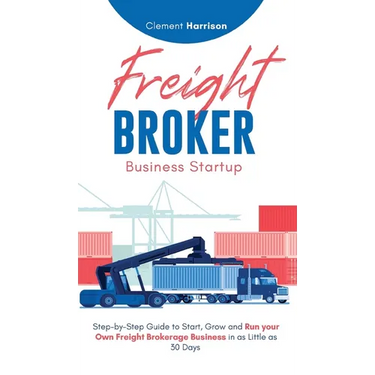 Freight Broker Business Startup: Step-by-Step Guide to Start, Grow and Run Your Own Freight Brokerage Business in as Little as 30 Days