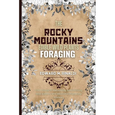 The Rocky Mountains Edible Wild Plants Foraging: Your Guide to Harvesting and Utilizing Wild Edibles and Medicinal Plants the Rockies