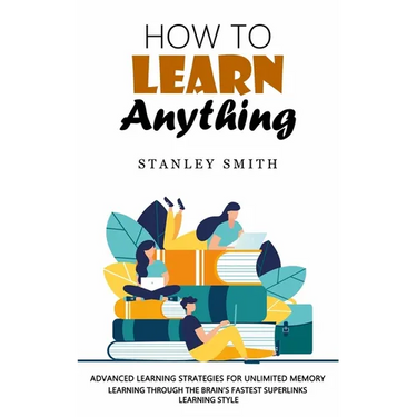 How to Learn Anything: Advanced Learning Strategies for Unlimited Memory (Learning Through the Brain's Fastest Superlinks Learning Style)