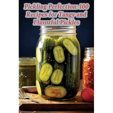 Pickling Perfection: 100 Recipes for Tangy and Flavorful Pickles